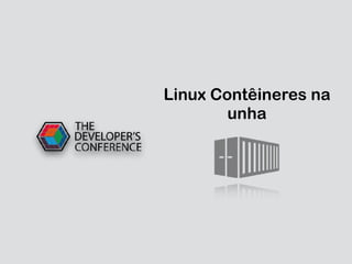 Linux Contêineres na
unha
 