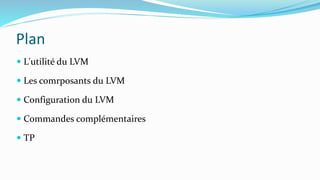 Plan
 L'utilité du LVM
 Les comrposants du LVM
 Configuration du LVM
 Commandes complémentaires
 TP
 