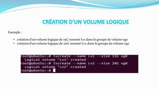 Exemple :
• création d'un volume logique de 15G nommé Lv1 dans le groupe de volume vg0
• création d'un volume logique de 20G nommé Lv2 dans le groupe de volume vg0
 