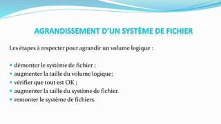 Les étapes à respecter pour agrandir un volume logique :
 démonter le système de fichier ;
 augmenter la taille du volume logique;
 vérifier que tout est OK ;
 augmenter la taille du système de fichier.
 remonter le système de fichiers.
 