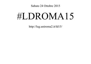 Sabato 24 Ottobre 2015
#LDROMA15
http://lug.uniroma2.it/ld15/
 