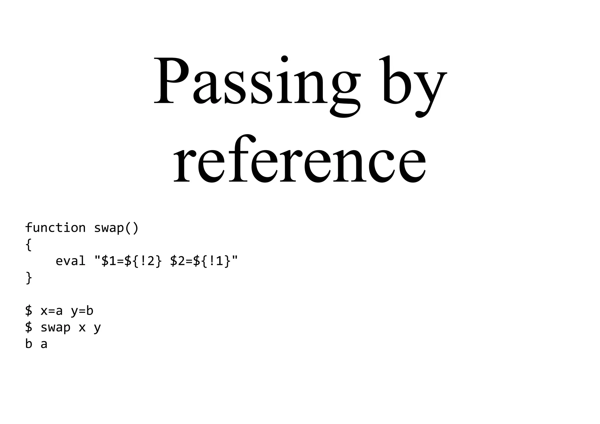 Passing by
reference
function swap()
{
eval "$1=${!2} $2=${!1}"
}
$ x=a y=b
$ swap x y
b a
 