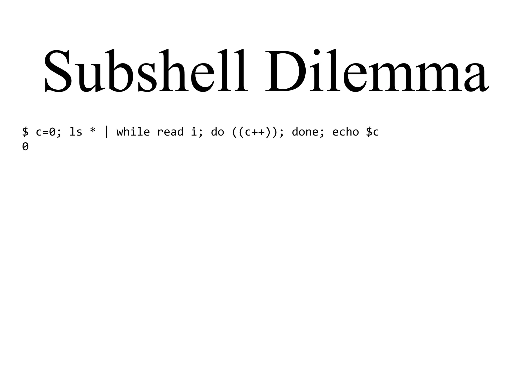 Subshell Dilemma
$ c=0; ls * | while read i; do ((c++)); done; echo $c
0
 