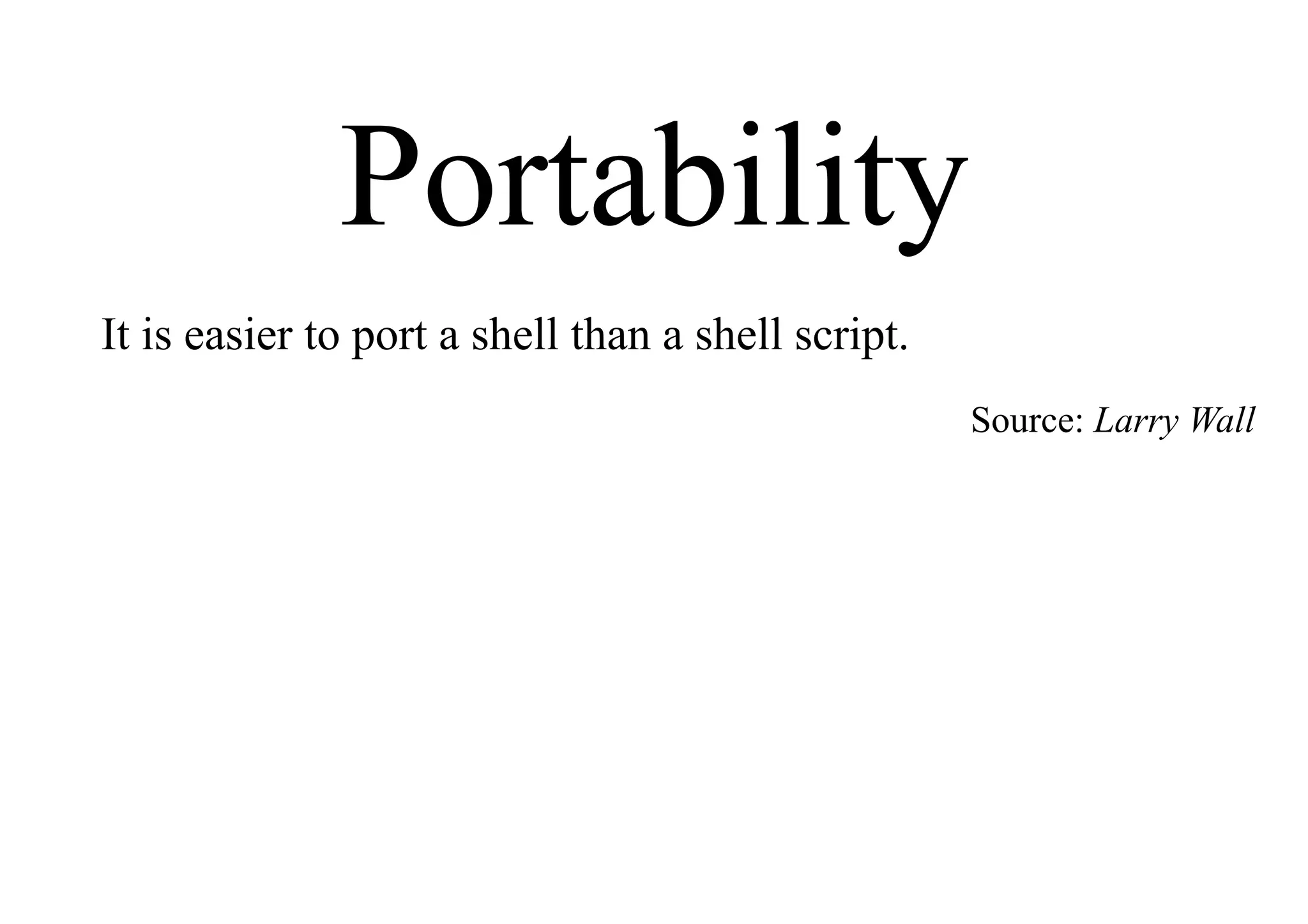 Portability
It is easier to port a shell than a shell script.
Source: Larry Wall
 