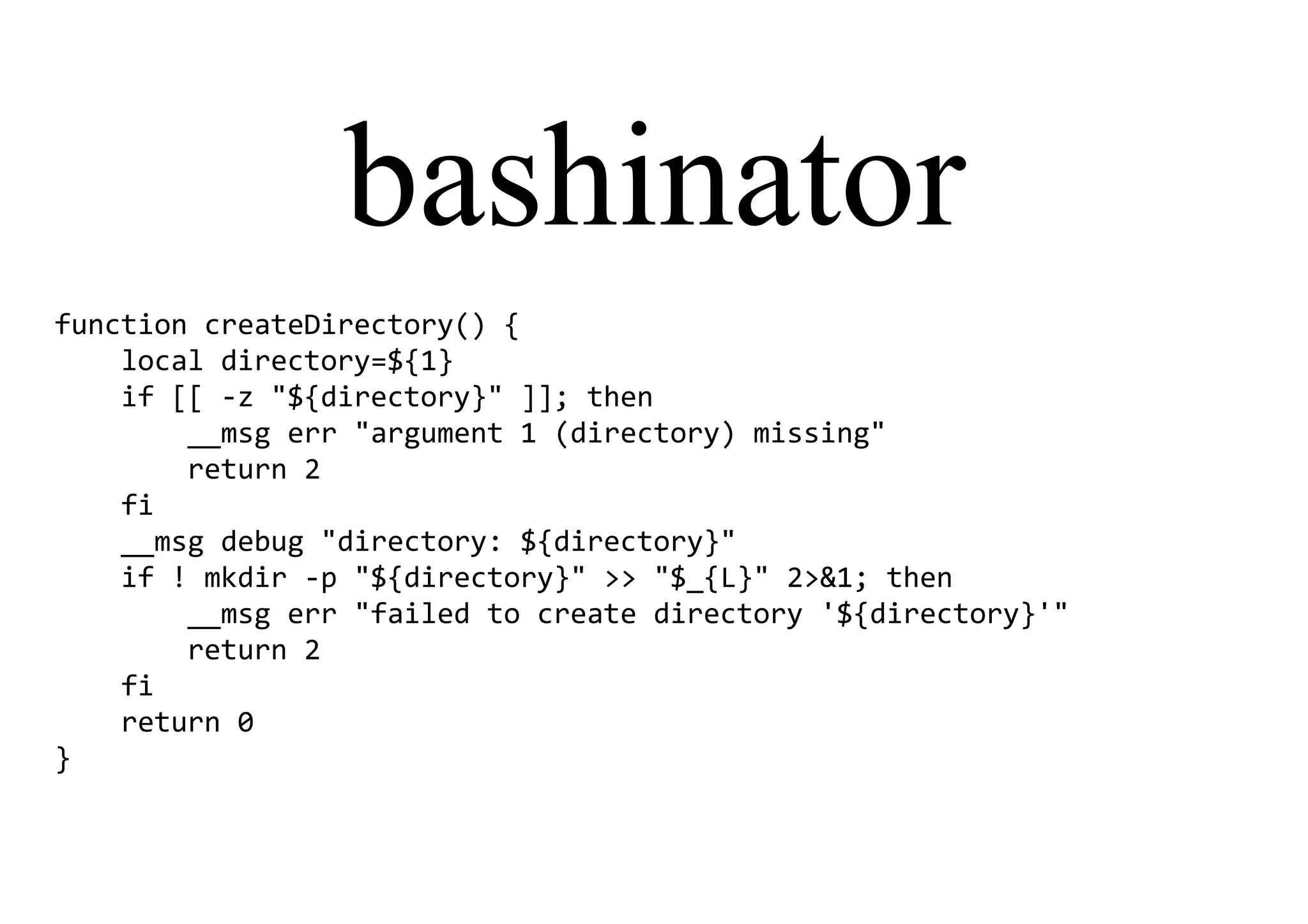 bashinator
function createDirectory() {
local directory=${1}
if [[ -z "${directory}" ]]; then
__msg err "argument 1 (directory) missing"
return 2
fi
__msg debug "directory: ${directory}"
if ! mkdir -p "${directory}" >> "$_{L}" 2>&1; then
__msg err "failed to create directory '${directory}'"
return 2
fi
return 0
}
 