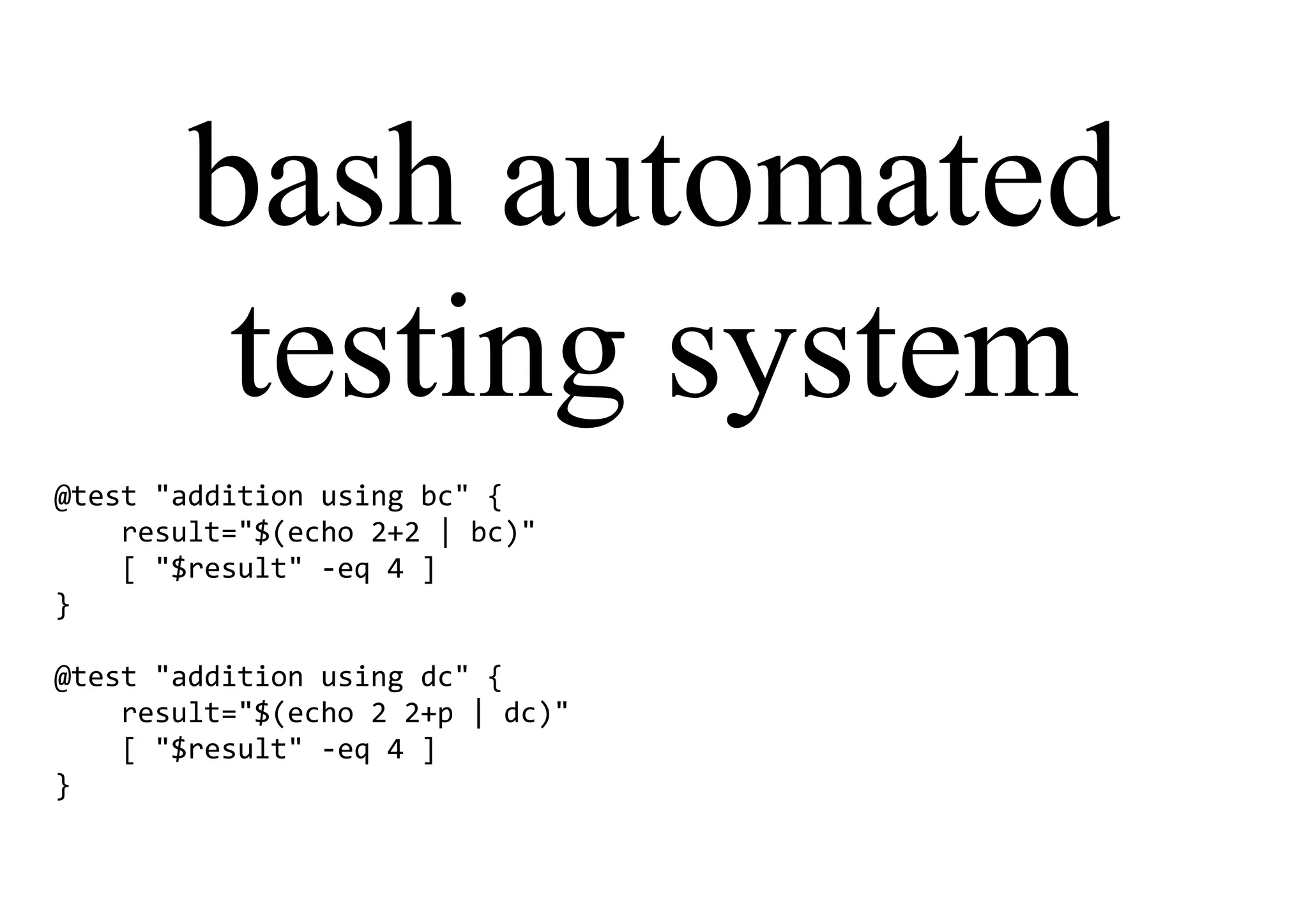 bash automated
testing system
@test "addition using bc" {
result="$(echo 2+2 | bc)"
[ "$result" -eq 4 ]
}
@test "addition using dc" {
result="$(echo 2 2+p | dc)"
[ "$result" -eq 4 ]
}
 