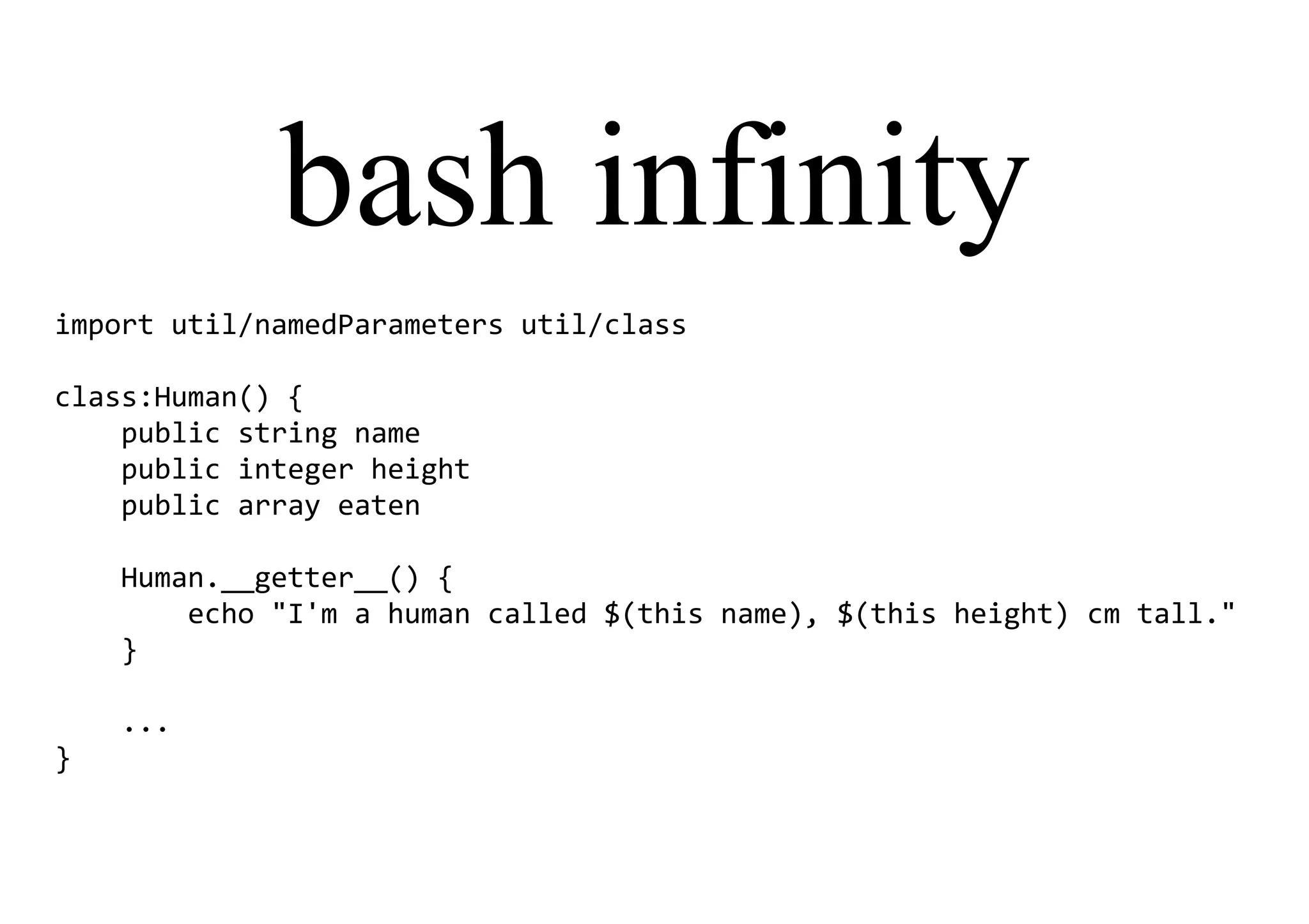 bash infinity
import util/namedParameters util/class
class:Human() {
public string name
public integer height
public array eaten
Human.__getter__() {
echo "I'm a human called $(this name), $(this height) cm tall."
}
...
}
 
