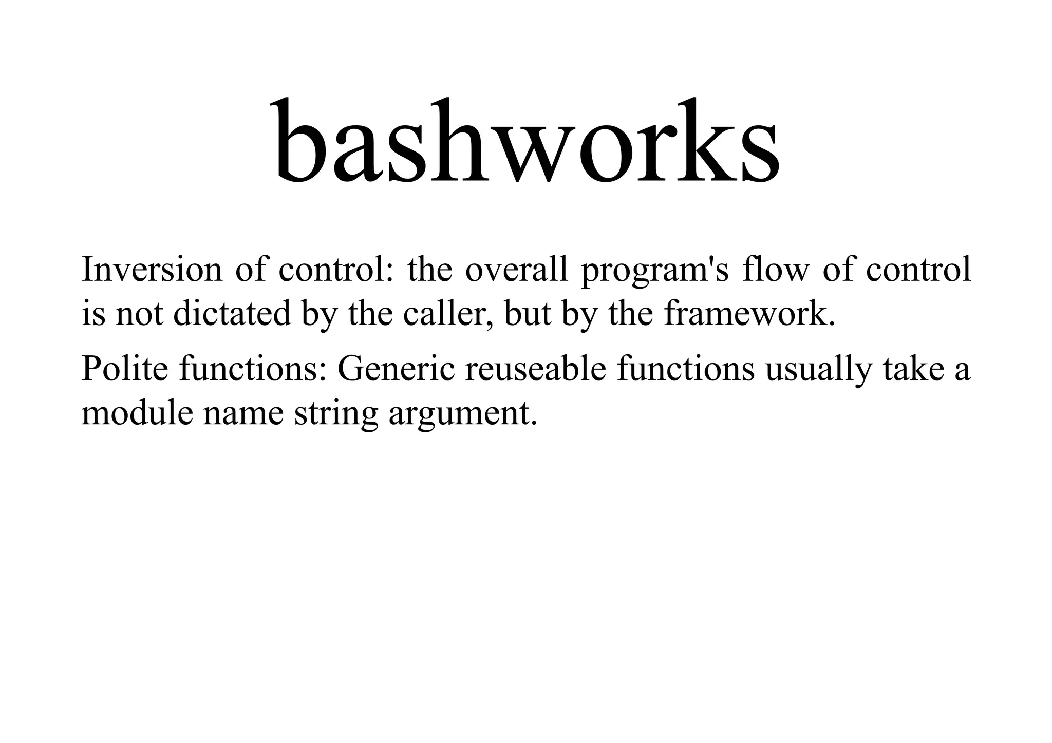 bashworks
Inversion of control: the overall program's flow of control
is not dictated by the caller, but by the framework.
Polite functions: Generic reuseable functions usually take a
module name string argument.
 