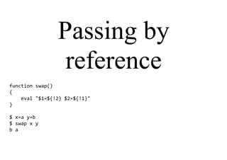 Passing by
reference
function swap()
{
eval "$1=${!2} $2=${!1}"
}
$ x=a y=b
$ swap x y
b a
 