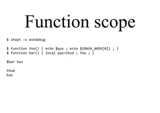 Function scope
$ shopt -s extdebug
$ function foo() { echo $qux ; echo ${BASH_ARGV[0]} ; }
$ function bar() { local qux=thud ; foo ; }
$bar baz
thud
baz
 