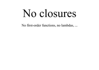 No closures
No first-order functions, no lambdas, ...
 