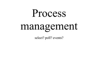 Process
management
select? poll? events?
 