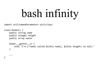 bash infinity
import util/namedParameters util/class
class:Human() {
public string name
public integer height
public array eaten
Human.__getter__() {
echo "I'm a human called $(this name), $(this height) cm tall."
}
...
}
 