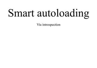 Smart autoloading
Via introspection
 