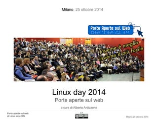 Porte aperte sul webal Linux day2014 
1/7 
Milano,25 ottobre 2014 
Linux day2014Porte aperte sul web 
a cura di Alberto Ardizzone 
Milano, 25 ottobre 2014  