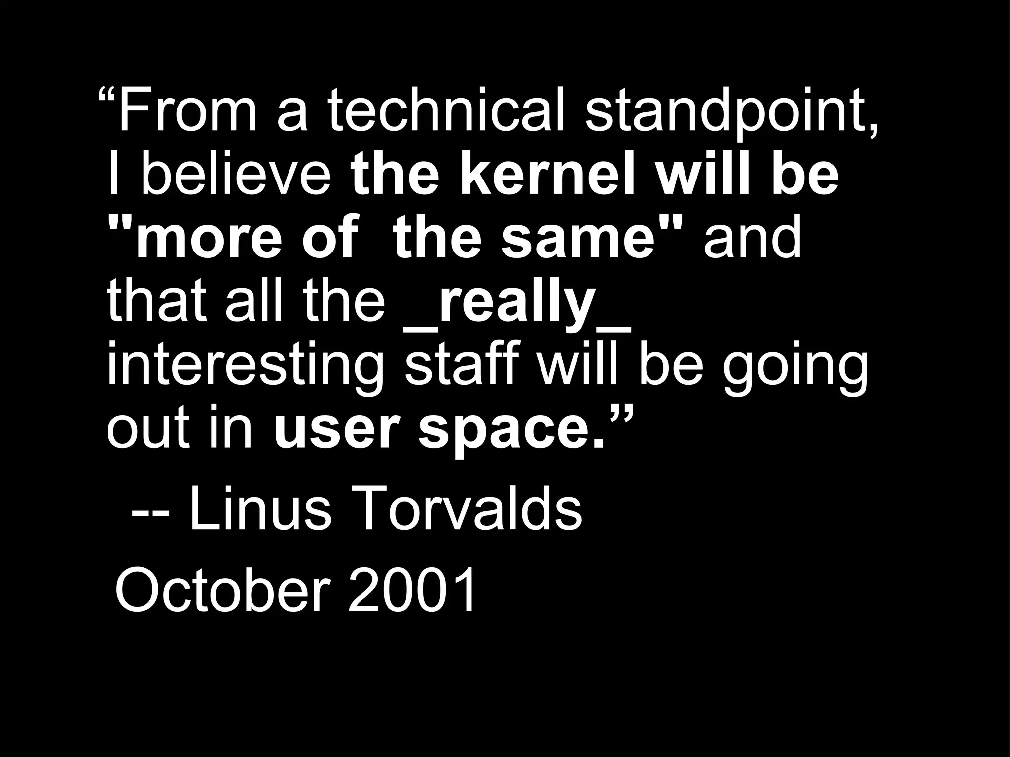 “From a technical standpoint,
I believe the kernel will be
"more of the same" and
that all the _really_
interesting staff will be going
out in user space.”
 -- Linus Torvalds
 October 2001
 