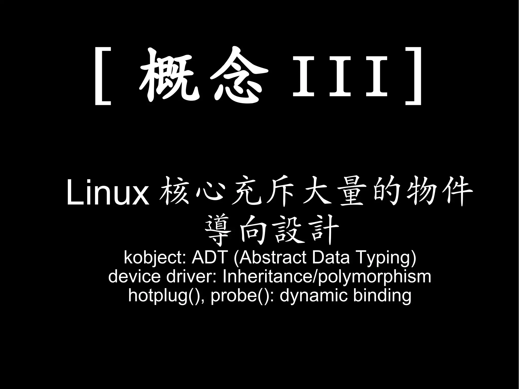 [ 概念 III]
Linux 核心充斥大量的物件
       導向設計
   kobject: ADT (Abstract Data Typing)
 device driver: Inheritance/polymorphism
   hotplug(), probe(): dynamic binding
 