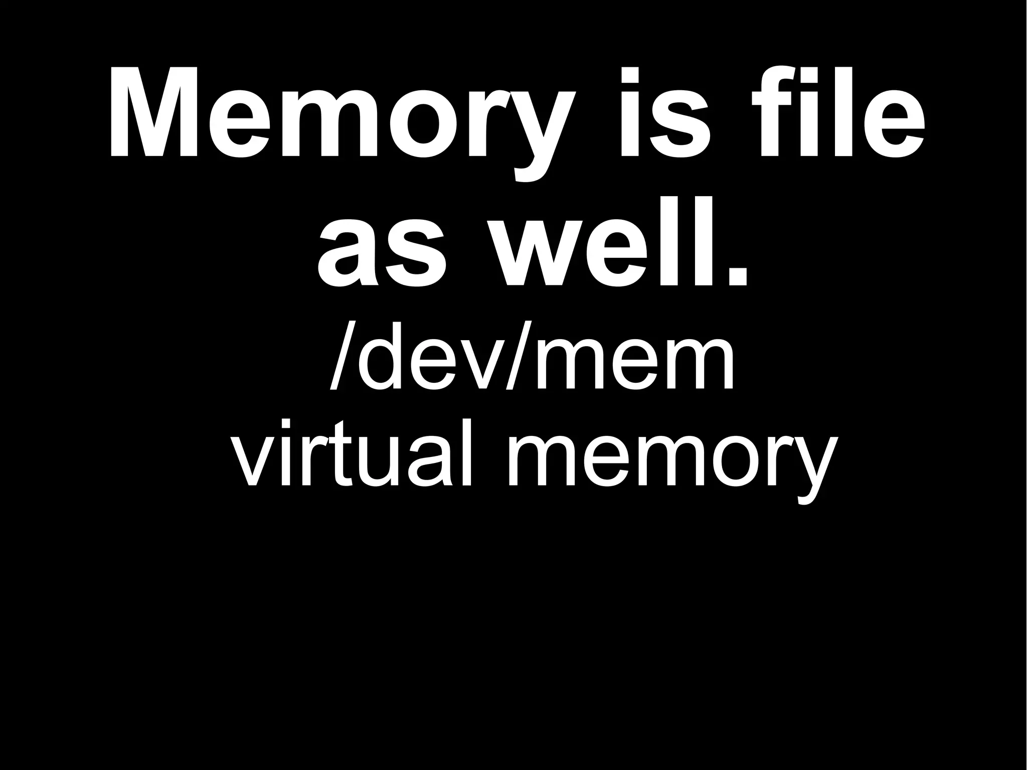 Memory is file
  as well.
     /dev/mem
  virtual memory
 