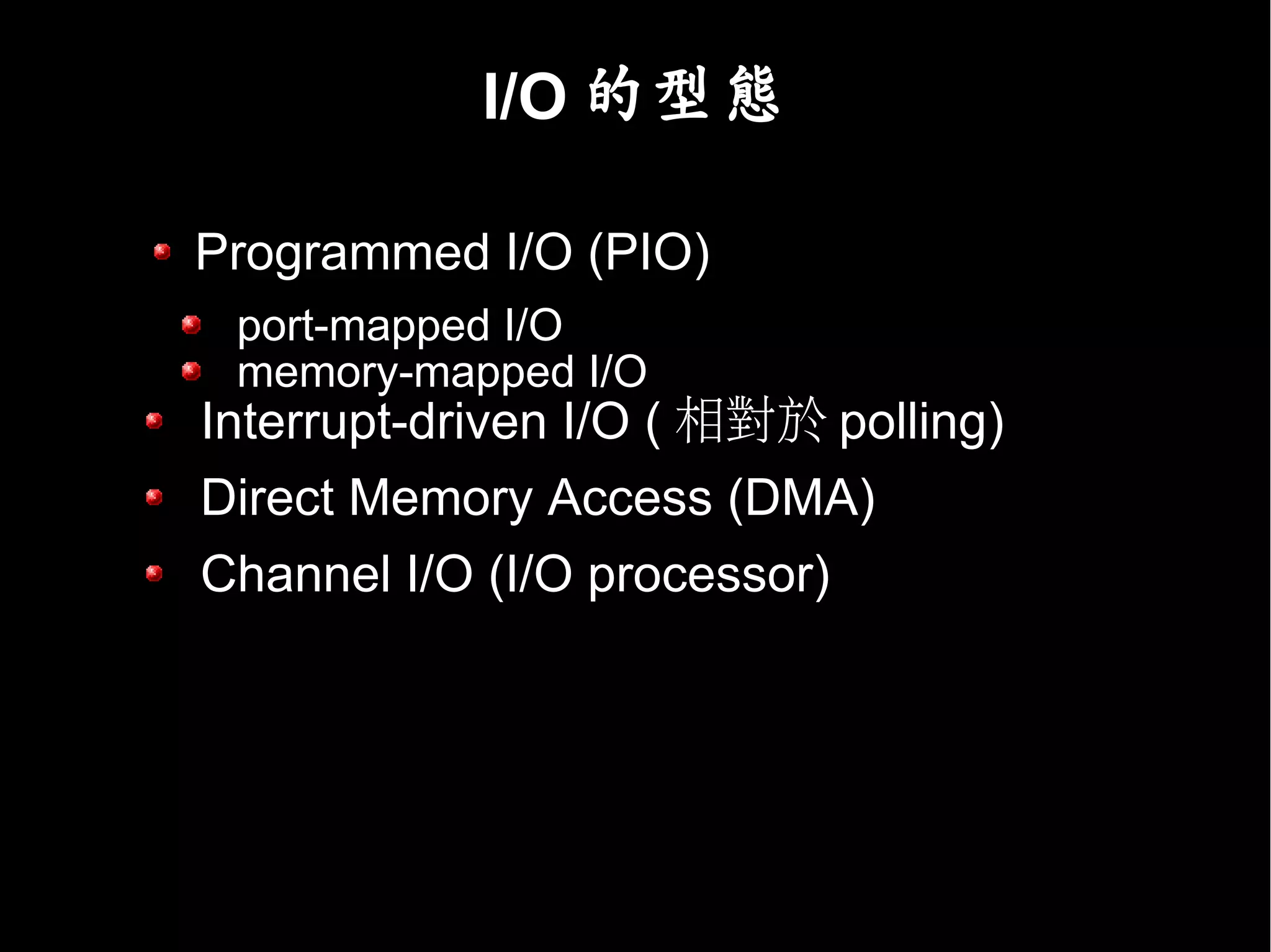 I/O 的型態

Programmed I/O (PIO)
 port-mapped I/O
 memory-mapped I/O
Interrupt-driven I/O ( 相對於 polling)
Direct Memory Access (DMA)
Channel I/O (I/O processor)
 