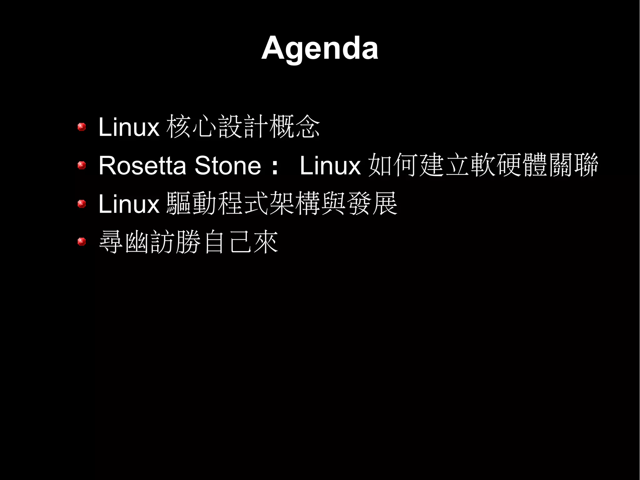 Agenda

Linux 核心設計概念
Rosetta Stone ： Linux 如何建立軟硬體關聯
Linux 驅動程式架構與發展
尋幽訪勝自己來
 