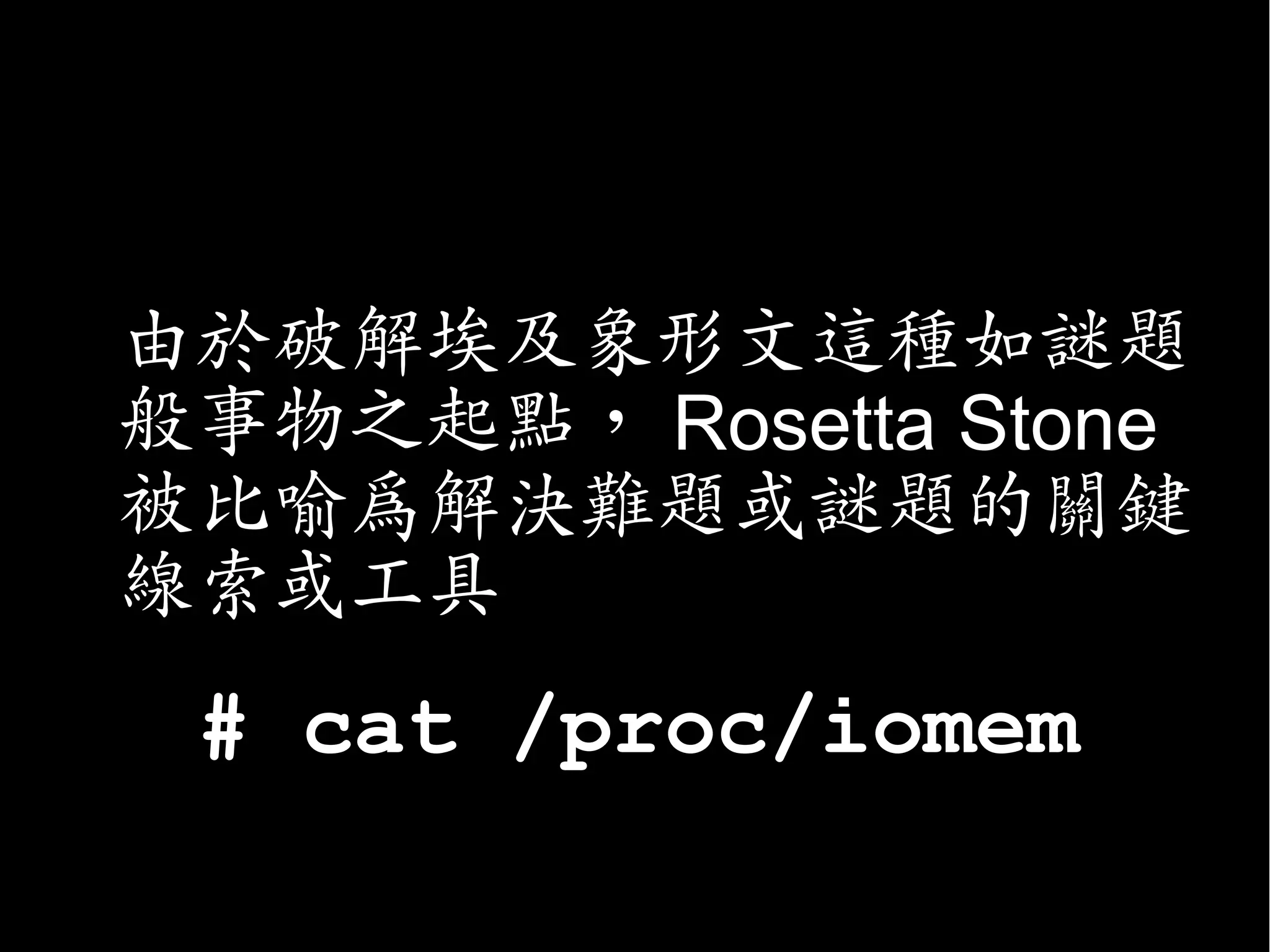 • 由於破解埃及象形文這種如謎題
  般事物之起點， Rosetta Stone
  被比喻為解決難題或謎題的關鍵
  線索或工具
  # cat /proc/iomem
 