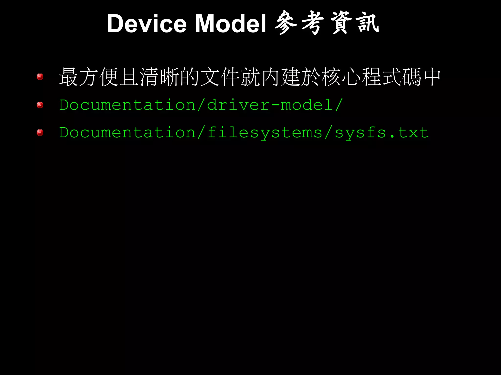 Device Model 參考資訊

最方便且清晰的文件就內建於核心程式碼中
Documentation/driver-model/
Documentation/filesystems/sysfs.txt
 