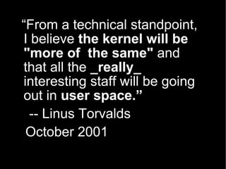 “From a technical standpoint,
I believe the kernel will be
"more of the same" and
that all the _really_
interesting staff will be going
out in user space.”
 -- Linus Torvalds
 October 2001
 