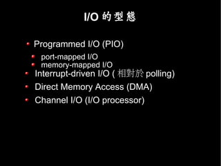 I/O 的型態

Programmed I/O (PIO)
 port-mapped I/O
 memory-mapped I/O
Interrupt-driven I/O ( 相對於 polling)
Direct Memory Access (DMA)
Channel I/O (I/O processor)
 
