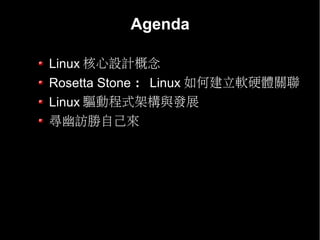 Agenda

Linux 核心設計概念
Rosetta Stone ： Linux 如何建立軟硬體關聯
Linux 驅動程式架構與發展
尋幽訪勝自己來
 