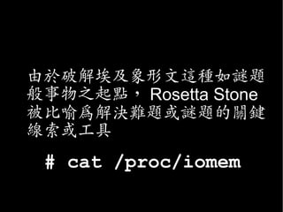 • 由於破解埃及象形文這種如謎題
  般事物之起點， Rosetta Stone
  被比喻為解決難題或謎題的關鍵
  線索或工具
  # cat /proc/iomem
 