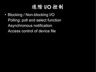 進階 I/O 控制
 Blocking / Non-blocking I/O
• Polling: poll and select function
• Asynchronous notification
• Access control of device file
 