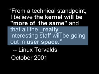 “From a technical standpoint,
I believe the kernel will be
"more of the same" and
that all the _really_
interesting staff will be going
out in user space.”
 -- Linux Torvalds
 October 2001
 