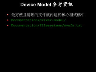 Device Model 參考資訊

最方便且清晰的文件就內建於核心程式碼中
Documentation/driver-model/
Documentation/filesystems/sysfs.txt
 