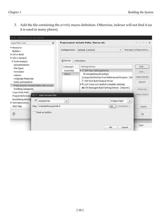 [ 59 ]
Chapter 1 Building the System
[ 59 ]
3. Add the file containing the printk() macro definition. Otherwise, indexer will not find it (as
it is used in many places):
 
