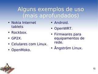 Alguns exemplos de uso (mais aprofundados) Nokia Internet tablets Rockbox. GP2X. Celulares com Linux. OpenMoko. Android. OpenWRT. Firmwares para equipamentos de rede. Ångström Linux. 