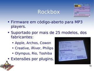 Rockbox Firmware em código-aberto para MP3 players. Suportado por mais de 25 modelos, dos fabricantes: Apple, Archos, Cowon Creative, iRiver, Philips Olympus, Rio, Toshiba Extensões por plugins. 