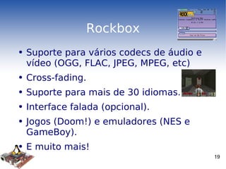 Rockbox Suporte para vários codecs de áudio e vídeo (OGG, FLAC, JPEG, MPEG, etc) Cross-fading. Suporte para mais de 30 idiomas. Interface falada (opcional). Jogos (Doom!) e emuladores (NES e GameBoy). E muito mais! 