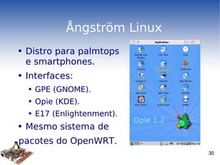 Ångström Linux Distro para palmtops e smartphones. Interfaces: GPE (GNOME). Opie (KDE). E17 (Enlightenment). Mesmo sistema de  pacotes do OpenWRT. 