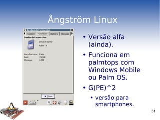 Ångström Linux Versão alfa (ainda). Funciona em palmtops com Windows Mobile ou Palm OS. G(PE)^2  versão para smartphones. 