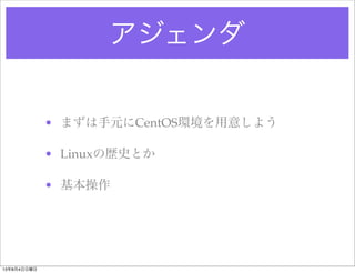アジェンダ
• まずは手元にCentOS環境を用意しよう
• Linuxの歴史とか
• 基本操作
13年8月4日日曜日
 