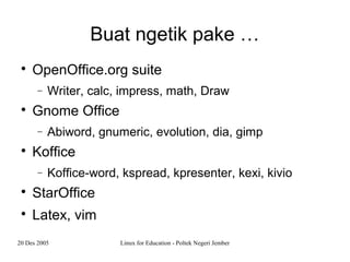 20 Des 2005 Linux for Education - Poltek Negeri Jember
Buat ngetik pake …

OpenOffice.org suite
− Writer, calc, impress, math, Draw

Gnome Office
− Abiword, gnumeric, evolution, dia, gimp

Koffice
− Koffice-word, kspread, kpresenter, kexi, kivio

StarOffice

Latex, vim
 