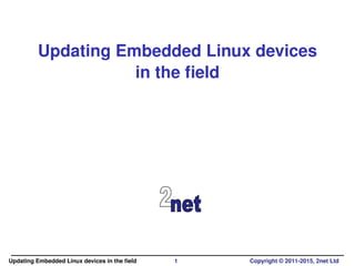 Updating Embedded Linux devices
in the ﬁeld
Updating Embedded Linux devices in the ﬁeld 1 Copyright © 2011-2015, 2net Ltd
 