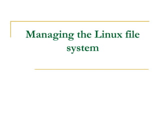 Managing the Linux file
system
 