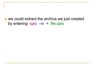  we could extract the archive we just created
by entering cpio –iv < file.cpio
 