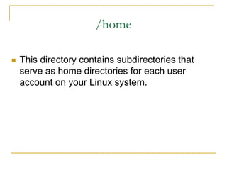 /home
 This directory contains subdirectories that
serve as home directories for each user
account on your Linux system.
 