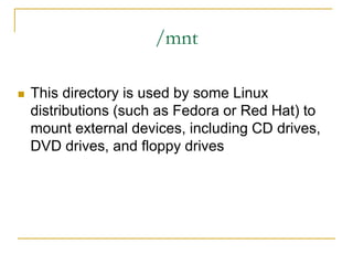 /mnt
 This directory is used by some Linux
distributions (such as Fedora or Red Hat) to
mount external devices, including CD drives,
DVD drives, and floppy drives
 