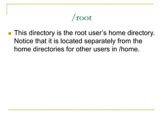 /root
 This directory is the root user’s home directory.
Notice that it is located separately from the
home directories for other users in /home.
 