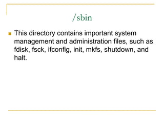 /sbin
 This directory contains important system
management and administration files, such as
fdisk, fsck, ifconfig, init, mkfs, shutdown, and
halt.
 