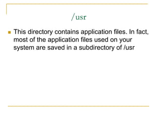 /usr
 This directory contains application files. In fact,
most of the application files used on your
system are saved in a subdirectory of /usr
 