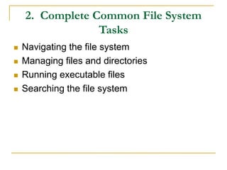 2. Complete Common File System
Tasks
 Navigating the file system
 Managing files and directories
 Running executable files
 Searching the file system
 
